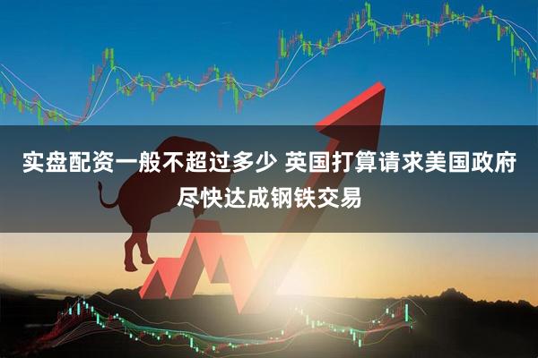 实盘配资一般不超过多少 英国打算请求美国政府尽快达成钢铁交易