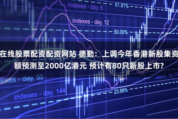 在线股票配资配资网站 德勤：上调今年香港新股集资额预测至2000亿港元 预计有80只新股上市?