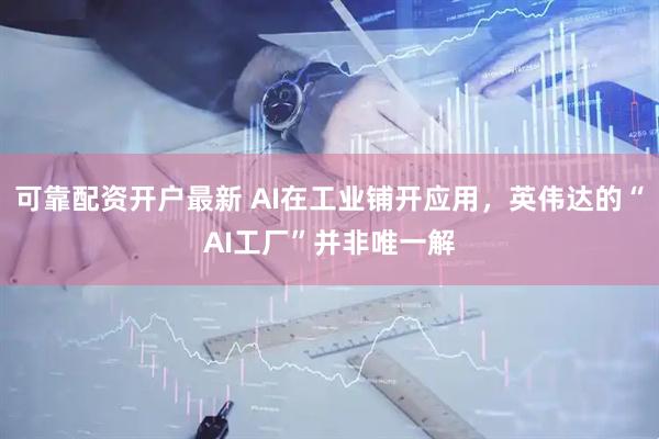 可靠配资开户最新 AI在工业铺开应用，英伟达的“AI工厂”并非唯一解