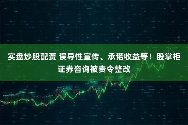 实盘炒股配资 误导性宣传、承诺收益等！股掌柜证券咨询被责令整改