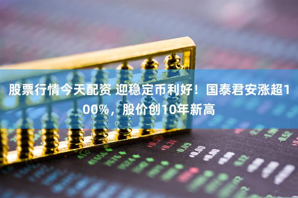 股票行情今天配资 迎稳定币利好！国泰君安涨超100%，股价创10年新高