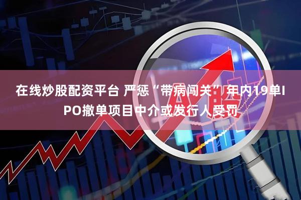 在线炒股配资平台 严惩“带病闯关” 年内19单IPO撤单项目中介或发行人受罚