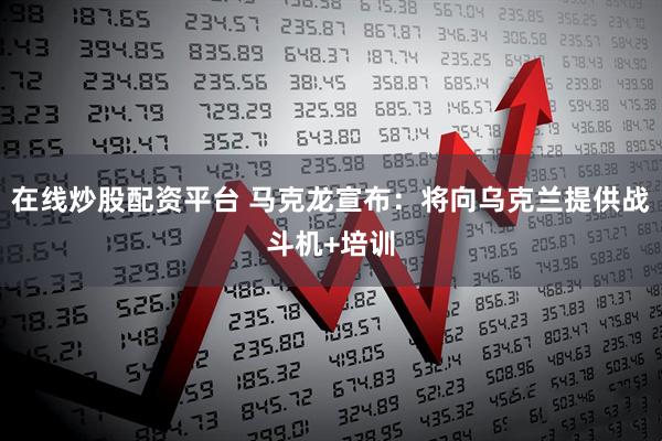 在线炒股配资平台 马克龙宣布：将向乌克兰提供战斗机+培训