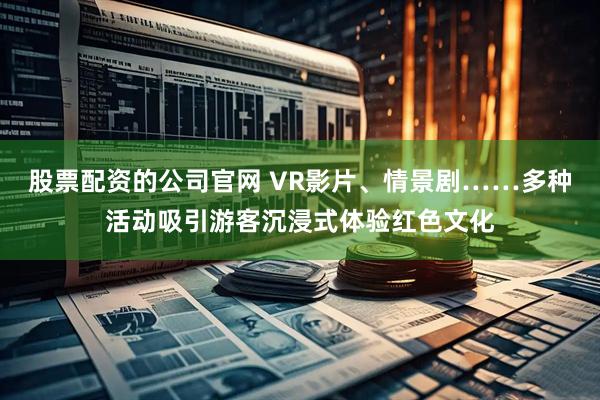 股票配资的公司官网 VR影片、情景剧……多种活动吸引游客沉浸式体验红色文化