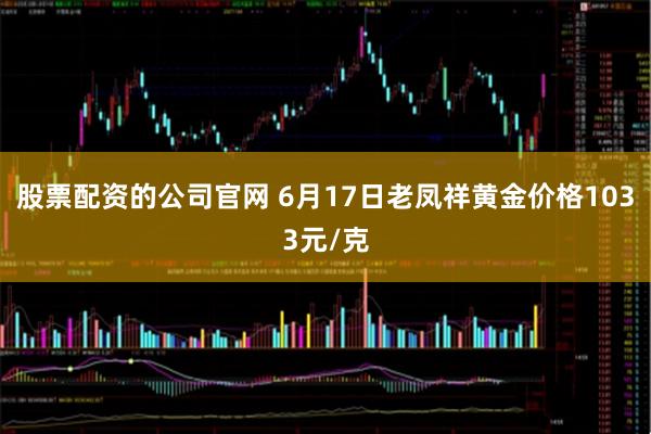 股票配资的公司官网 6月17日老凤祥黄金价格1033元/克