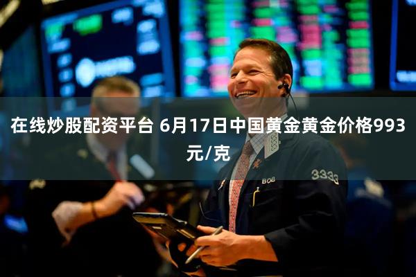 在线炒股配资平台 6月17日中国黄金黄金价格993元/克