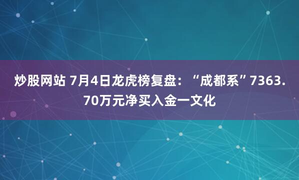 炒股网站 7月4日龙虎榜复盘：“成都系”7363.70万元净买入金一文化