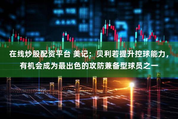 在线炒股配资平台 美记：贝利若提升控球能力，有机会成为最出色的攻防兼备型球员之一