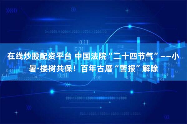 在线炒股配资平台 中国法院“二十四节气”——小暑·楼树共保！百年古厝“警报”解除