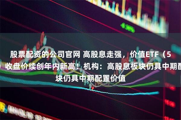 股票配资的公司官网 高股息走强，价值ETF（510030）收盘价续创年内新高！机构：高股息板块仍具中期配置价值