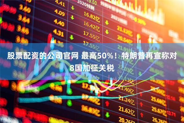 股票配资的公司官网 最高50%！特朗普再宣称对8国加征关税
