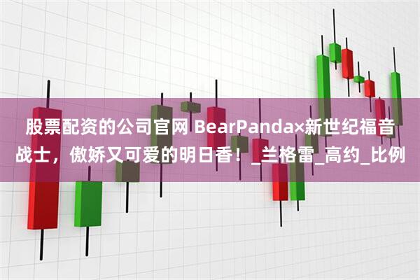 股票配资的公司官网 BearPanda×新世纪福音战士，傲娇又可爱的明日香！_兰格雷_高约_比例