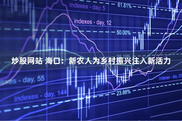 炒股网站 海口：新农人为乡村振兴注入新活力