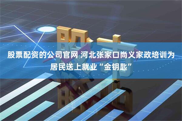 股票配资的公司官网 河北张家口尚义家政培训为居民送上就业“金钥匙”