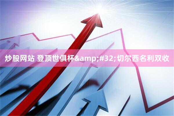 炒股网站 登顶世俱杯 切尔西名利双收