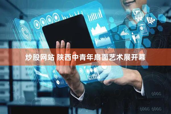 炒股网站 陕西中青年扇面艺术展开幕