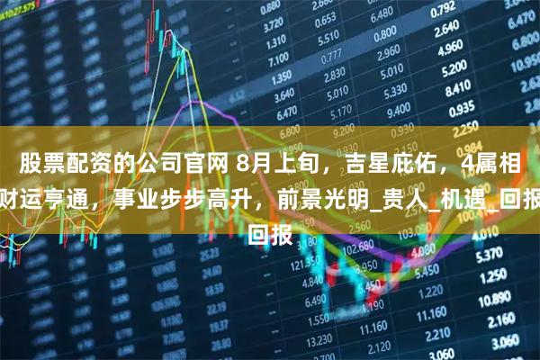 股票配资的公司官网 8月上旬，吉星庇佑，4属相财运亨通，事业步步高升，前景光明_贵人_机遇_回报