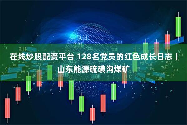 在线炒股配资平台 128名党员的红色成长日志丨山东能源硫磺沟煤矿