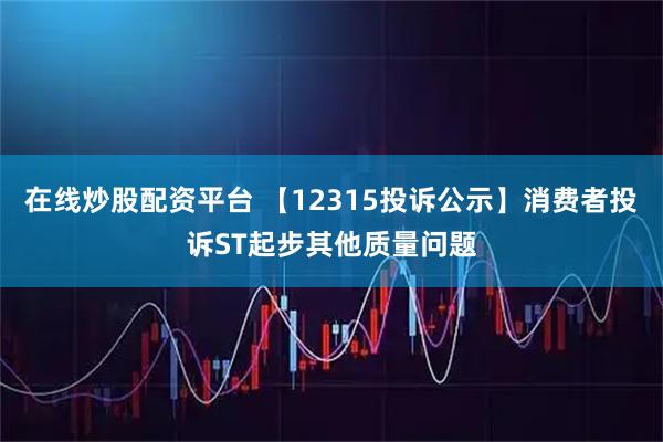 在线炒股配资平台 【12315投诉公示】消费者投诉ST起步其他质量问题