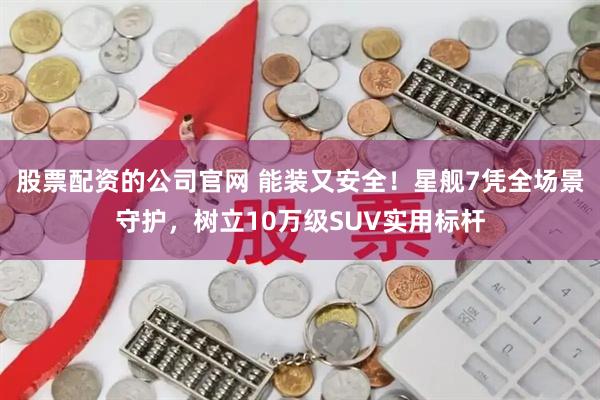 股票配资的公司官网 能装又安全！星舰7凭全场景守护，树立10万级SUV实用标杆