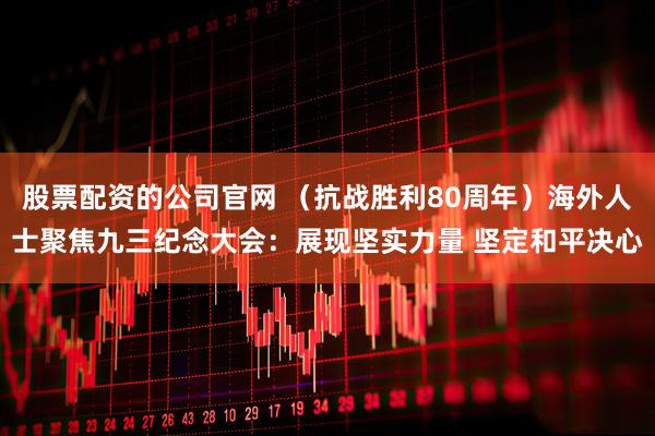 股票配资的公司官网 （抗战胜利80周年）海外人士聚焦九三纪念大会：展现坚实力量 坚定和平决心
