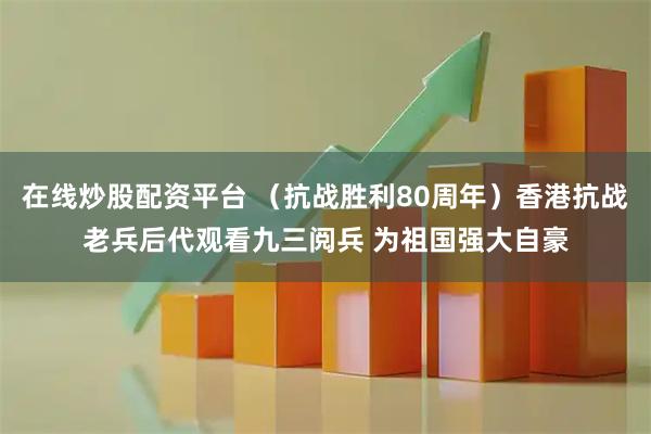 在线炒股配资平台 (抗战胜利80周年)香港抗战老兵后代观看九三阅兵 为祖国强大自豪