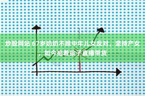 炒股网站 67岁奶奶不顾中年儿女反对，坚持产女，如今抱着孩子直播带货