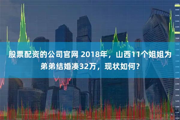 股票配资的公司官网 2018年，山西11个姐姐为弟弟结婚凑32万，现状如何？