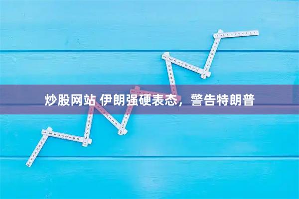 炒股网站 伊朗强硬表态，警告特朗普