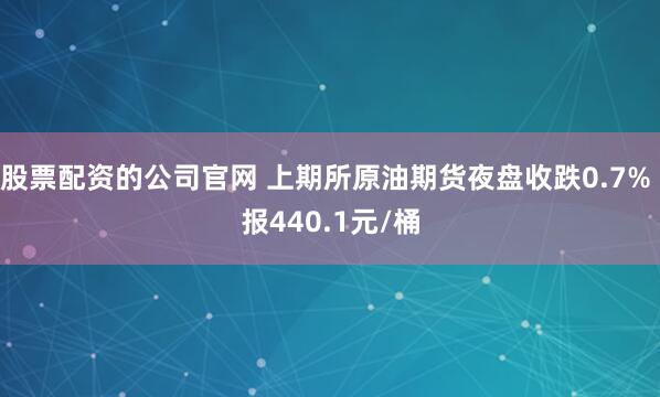 股票配资的公司官网 上期所原油期货夜盘收跌0.7% 报440.1元/桶