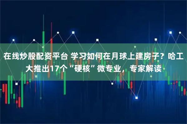 在线炒股配资平台 学习如何在月球上建房子？哈工大推出17个“硬核”微专业，专家解读
