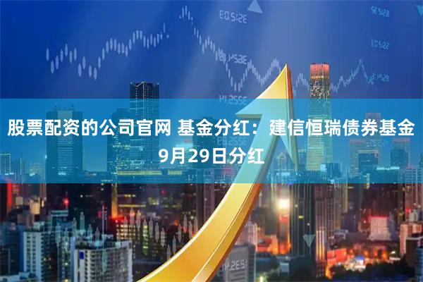 股票配资的公司官网 基金分红：建信恒瑞债券基金9月29日分红