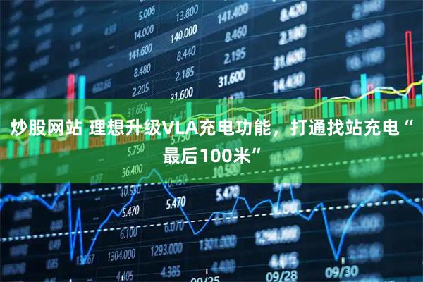 炒股网站 理想升级VLA充电功能，打通找站充电“最后100米”