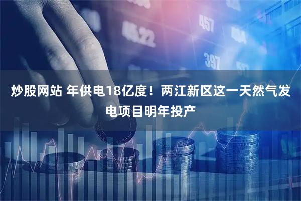 炒股网站 年供电18亿度！两江新区这一天然气发电项目明年投产
