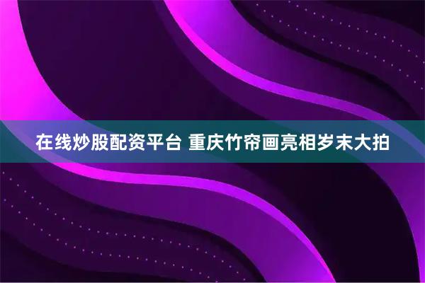 在线炒股配资平台 重庆竹帘画亮相岁末大拍