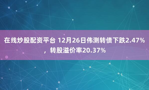 在线炒股配资平台 12月26日伟测转债下跌2.47%,转股溢价率20.37%