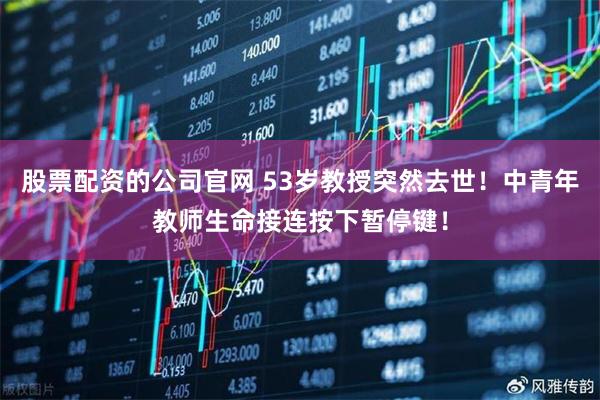 股票配资的公司官网 53岁教授突然去世！中青年教师生命接连按下暂停键！