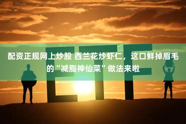 配资正规网上炒股 西兰花炒虾仁，这口鲜掉眉毛的“减脂神仙菜”做法来啦