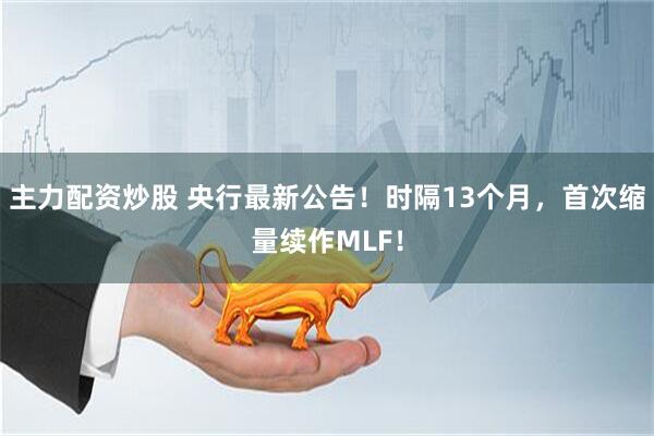 主力配资炒股 央行最新公告！时隔13个月，首次缩量续作MLF！