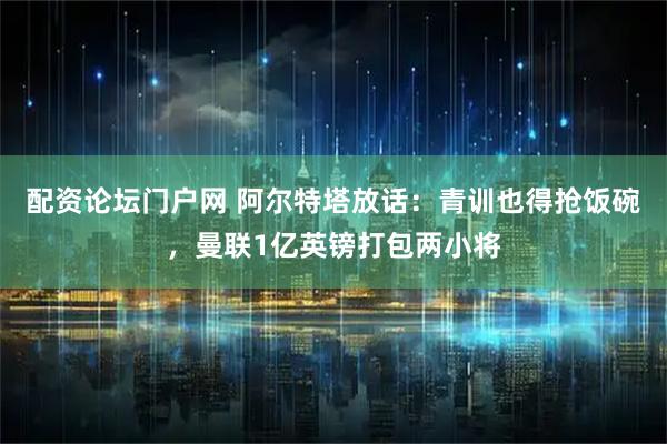 配资论坛门户网 阿尔特塔放话：青训也得抢饭碗，曼联1亿英镑打包两小将