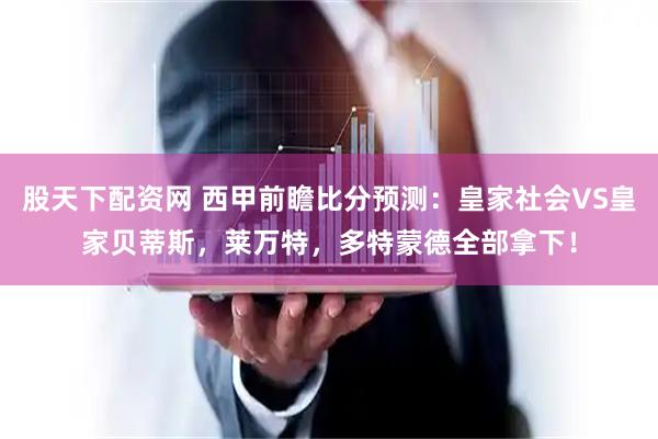 股天下配资网 西甲前瞻比分预测：皇家社会VS皇家贝蒂斯，莱万特，多特蒙德全部拿下！