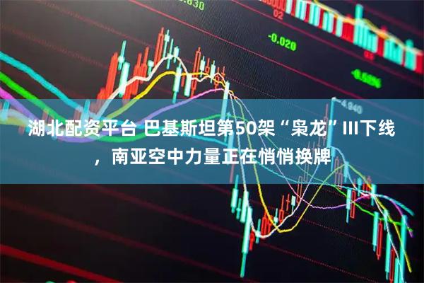 湖北配资平台 巴基斯坦第50架“枭龙”III下线，南亚空中力量正在悄悄换牌